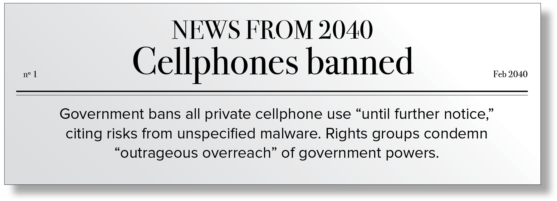 Fictional newspaper article from 2040 with the following text: Government bans all private cellphone use “until further notice,” citing risks from unspecified malware.  Rights groups condemn “outrageous overreach” of government powers.